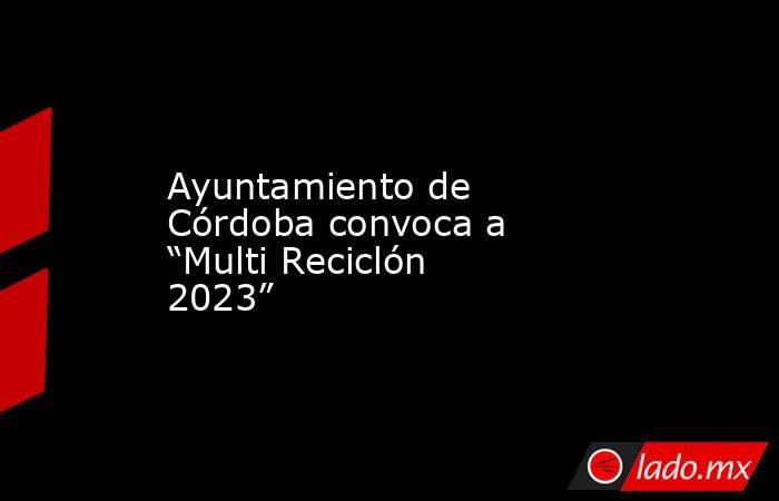 Ayuntamiento de Córdoba convoca a “Multi Reciclón 2023”. Noticias en tiempo real
