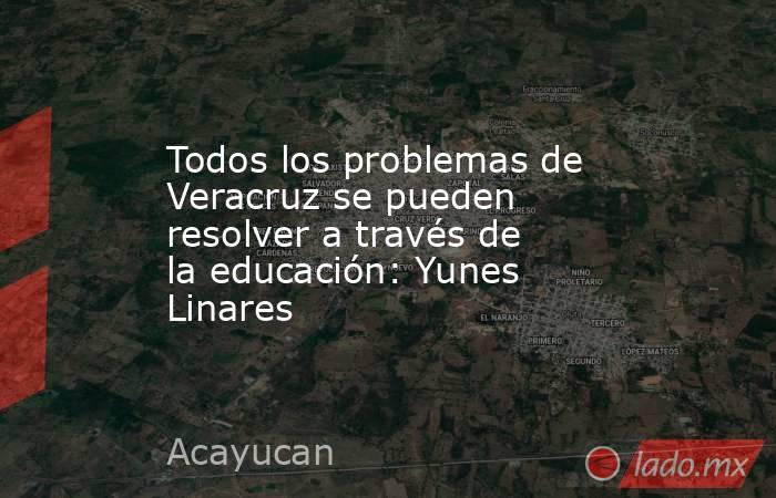 Todos los problemas de Veracruz se pueden resolver a través de la educación: Yunes Linares. Noticias en tiempo real