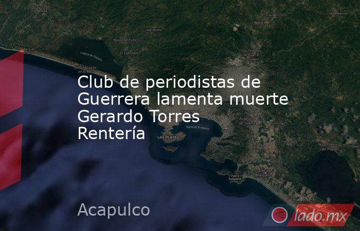 Club de periodistas de Guerrera lamenta muerte Gerardo Torres Rentería. Noticias en tiempo real