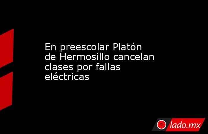 En preescolar Platón de Hermosillo cancelan clases por fallas eléctricas. Noticias en tiempo real
