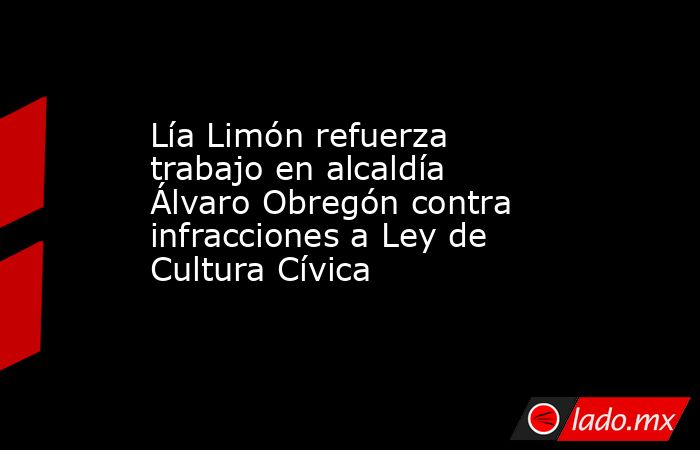 Lía Limón refuerza trabajo en alcaldía Álvaro Obregón contra infracciones a Ley de Cultura Cívica. Noticias en tiempo real