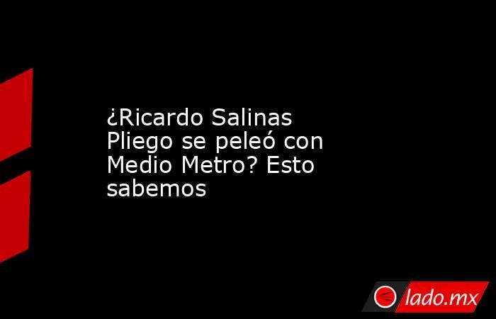 ¿Ricardo Salinas Pliego se peleó con Medio Metro? Esto sabemos. Noticias en tiempo real