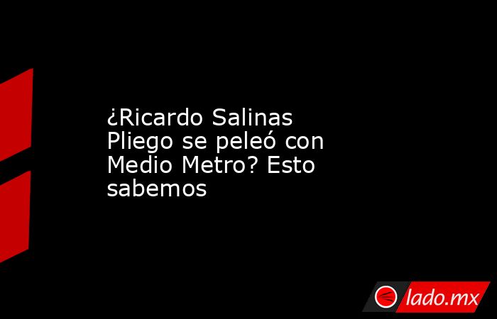 ¿Ricardo Salinas Pliego se peleó con Medio Metro? Esto sabemos. Noticias en tiempo real