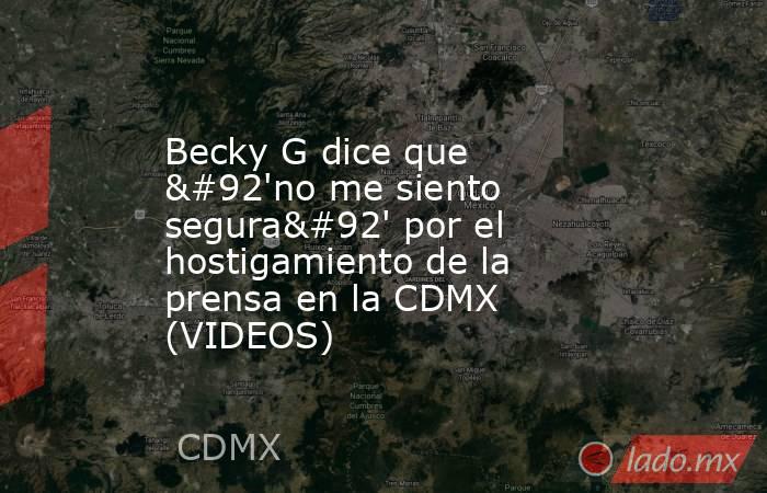 Becky G dice que \'no me siento segura\' por el hostigamiento de la prensa en la CDMX (VIDEOS). Noticias en tiempo real