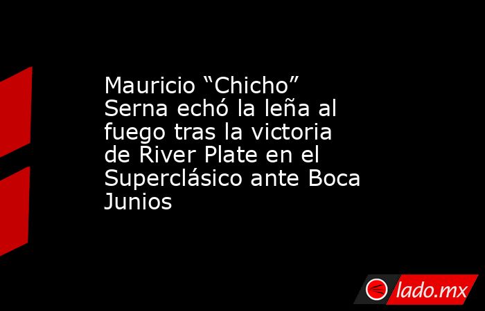 Mauricio “Chicho” Serna echó la leña al fuego tras la victoria de River Plate en el Superclásico ante Boca Junios. Noticias en tiempo real