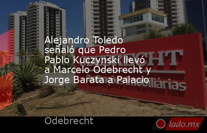 Alejandro Toledo señaló que Pedro Pablo Kuczynski llevó a Marcelo Odebrecht y Jorge Barata a Palacio . Noticias en tiempo real