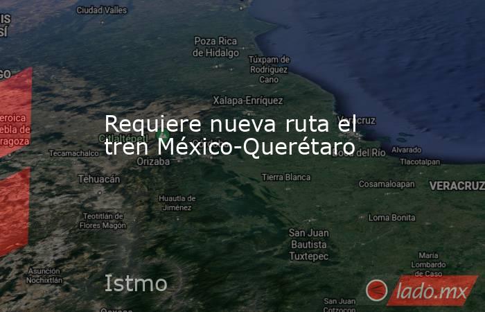 Requiere nueva ruta el tren México-Querétaro. Noticias en tiempo real