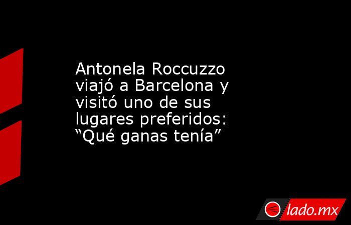 Antonela Roccuzzo viajó a Barcelona y visitó uno de sus lugares preferidos: “Qué ganas tenía”. Noticias en tiempo real