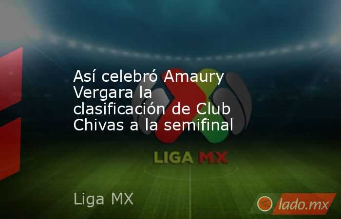 Así celebró Amaury Vergara la clasificación de Club Chivas a la semifinal. Noticias en tiempo real