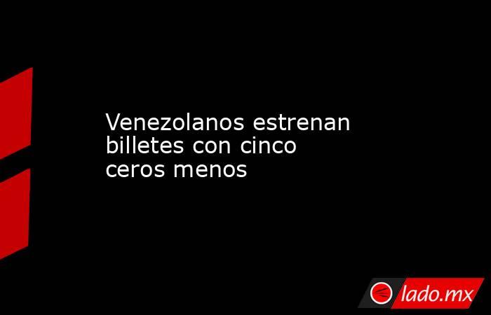 Venezolanos estrenan billetes con cinco ceros menos. Noticias en tiempo real