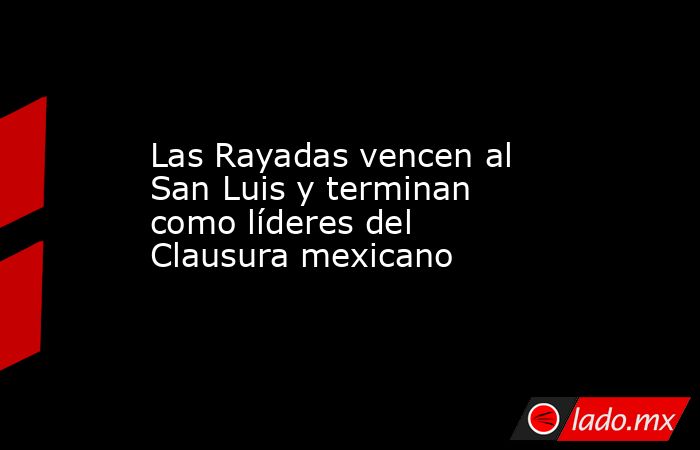 Las Rayadas vencen al San Luis y terminan como líderes del Clausura mexicano. Noticias en tiempo real