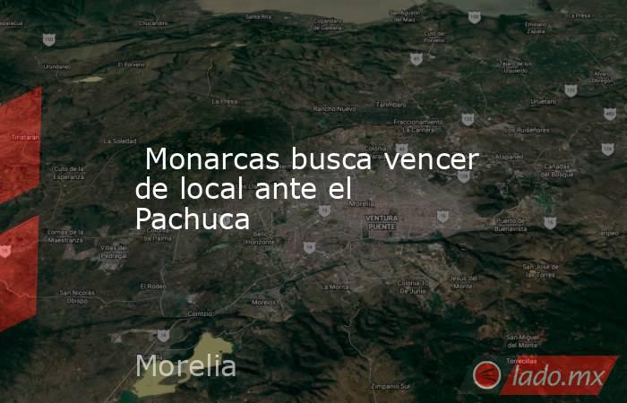  Monarcas busca vencer de local ante el Pachuca. Noticias en tiempo real