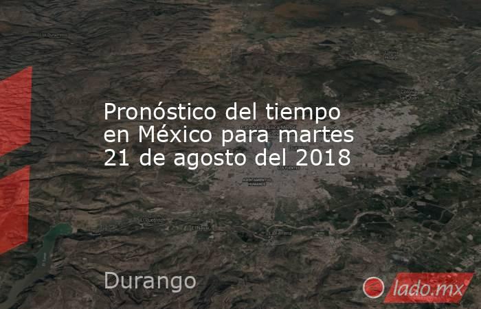 Pronóstico del tiempo en México para martes 21 de agosto del 2018. Noticias en tiempo real