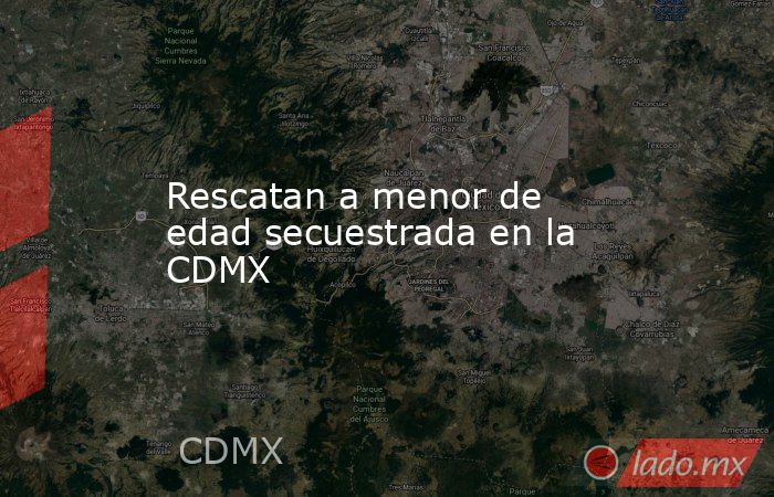 Rescatan a menor de edad secuestrada en la CDMX. Noticias en tiempo real