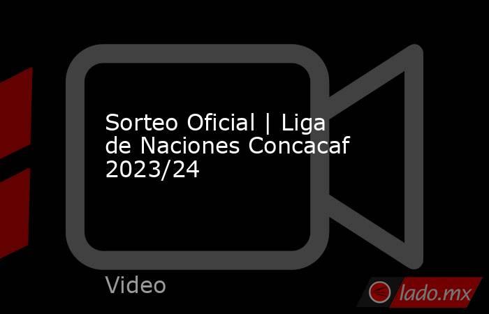 Sorteo Oficial | Liga de Naciones Concacaf 2023/24. Noticias en tiempo real