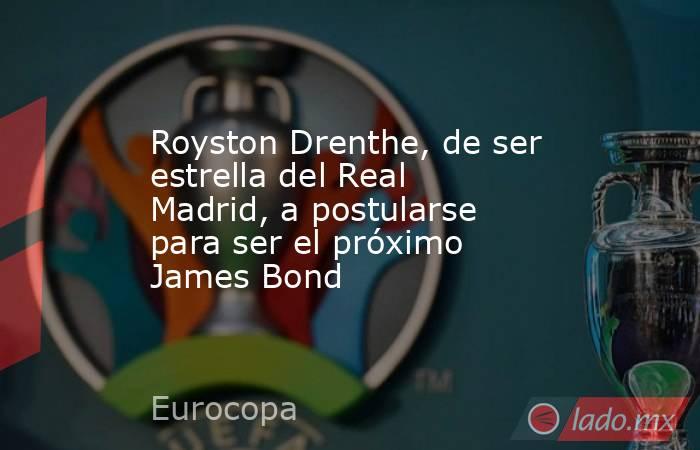 Royston Drenthe, de ser estrella del Real Madrid, a postularse para ser el próximo James Bond. Noticias en tiempo real