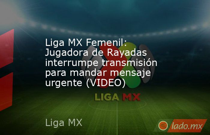 Liga MX Femenil: Jugadora de Rayadas interrumpe transmisión para mandar mensaje urgente (VIDEO). Noticias en tiempo real