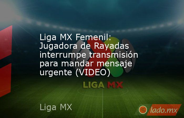 Liga MX Femenil: Jugadora de Rayadas interrumpe transmisión para mandar mensaje urgente (VIDEO). Noticias en tiempo real