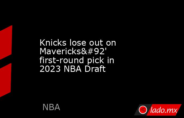 Knicks lose out on Mavericks\' first-round pick in 2023 NBA Draft. Noticias en tiempo real