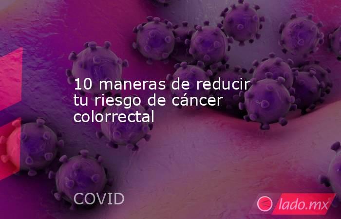 10 maneras de reducir tu riesgo de cáncer colorrectal. Noticias en tiempo real