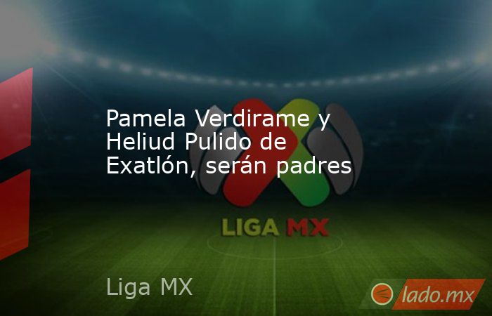Pamela Verdirame y Heliud Pulido de Exatlón, serán padres. Noticias en tiempo real