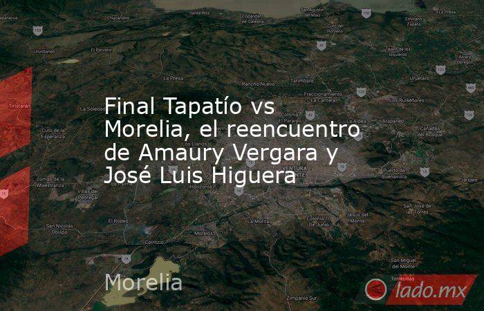 Final Tapatío vs Morelia, el reencuentro de Amaury Vergara y José Luis Higuera. Noticias en tiempo real