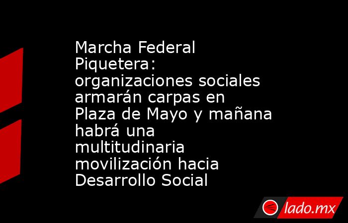 Marcha Federal Piquetera: organizaciones sociales armarán carpas en Plaza de Mayo y mañana habrá una multitudinaria movilización hacia Desarrollo Social . Noticias en tiempo real
