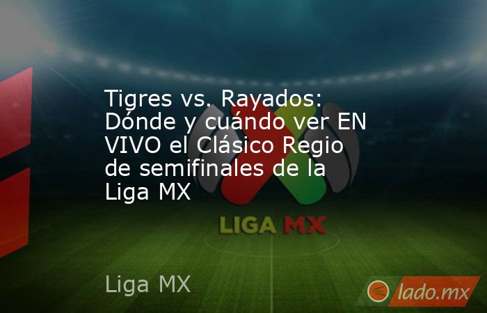 Tigres vs. Rayados: Dónde y cuándo ver EN VIVO el Clásico Regio de ...
