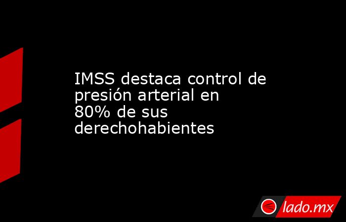 IMSS destaca control de presión arterial en 80% de sus derechohabientes. Noticias en tiempo real