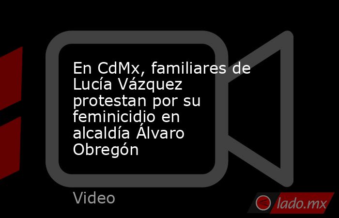 En CdMx, familiares de Lucía Vázquez protestan por su feminicidio en alcaldía Álvaro Obregón. Noticias en tiempo real