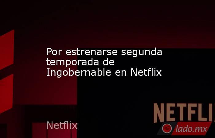 Por estrenarse segunda temporada de Ingobernable en Netflix. Noticias en tiempo real