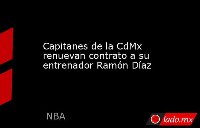 Capitanes de la CdMx renuevan contrato a su entrenador Ramón Díaz. Noticias en tiempo real