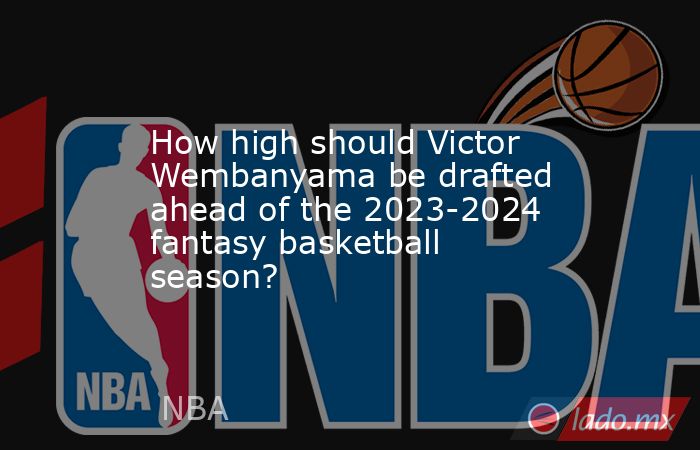 How high should Victor Wembanyama be drafted ahead of the 2023-2024 fantasy basketball season?. Noticias en tiempo real