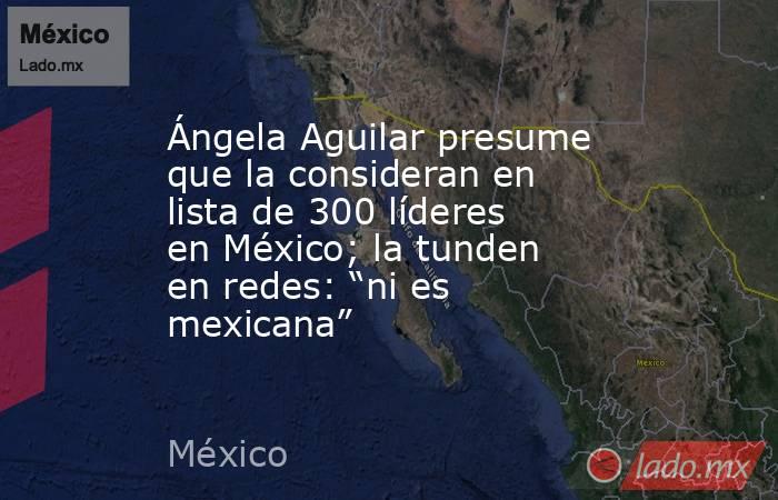Ángela Aguilar presume que la consideran en lista de 300 líderes en México; la tunden en redes: “ni es mexicana”. Noticias en tiempo real
