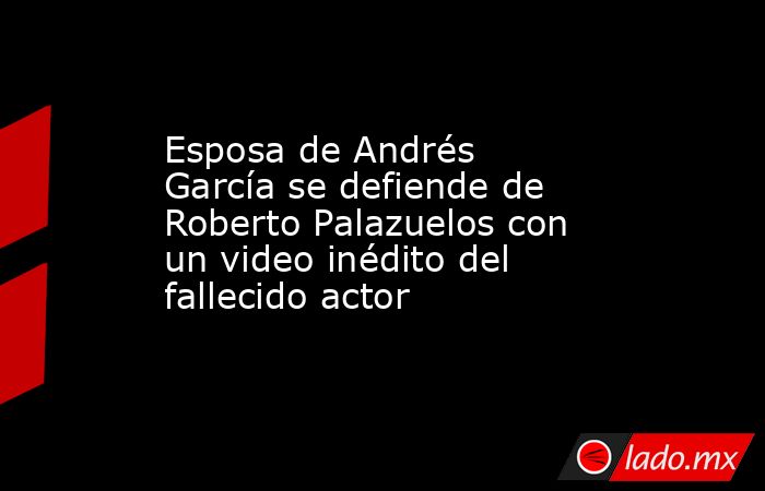Esposa de Andrés García se defiende de Roberto Palazuelos con un video inédito del fallecido actor. Noticias en tiempo real