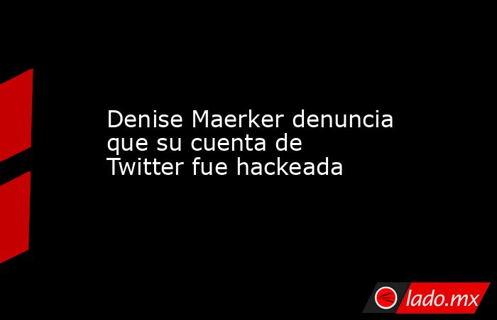 Denise Maerker denuncia que su cuenta de Twitter fue hackeada. Noticias en tiempo real