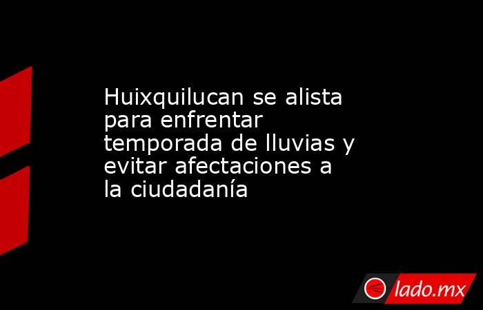 Huixquilucan se alista para enfrentar temporada de lluvias y evitar afectaciones a la ciudadanía. Noticias en tiempo real