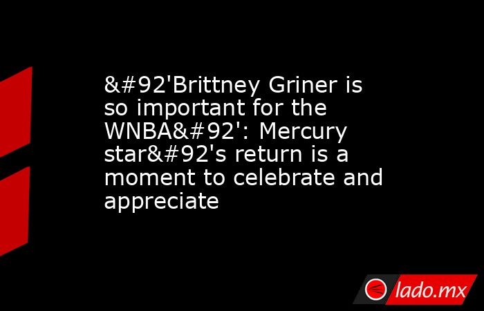 \'Brittney Griner is so important for the WNBA\': Mercury star\'s return is a moment to celebrate and appreciate. Noticias en tiempo real