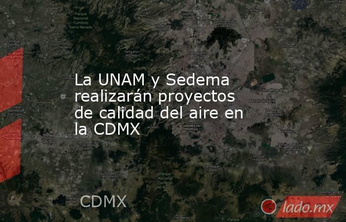 La UNAM y Sedema realizarán proyectos de calidad del aire en la CDMX. Noticias en tiempo real