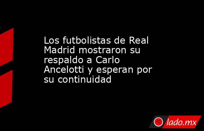 Los futbolistas de Real Madrid mostraron su respaldo a Carlo Ancelotti y esperan por su continuidad. Noticias en tiempo real