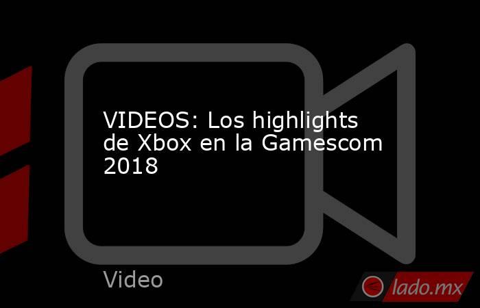 VIDEOS: Los highlights de Xbox en la Gamescom 2018. Noticias en tiempo real