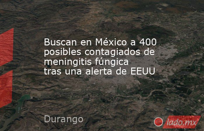 Buscan en México a 400 posibles contagiados de meningitis fúngica tras una alerta de EEUU. Noticias en tiempo real