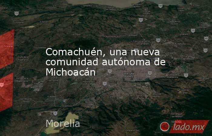 Comachuén, una nueva comunidad autónoma de Michoacán. Noticias en tiempo real