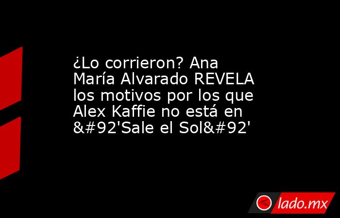 ¿Lo corrieron? Ana María Alvarado REVELA los motivos por los que Alex Kaffie no está en \'Sale el Sol\'. Noticias en tiempo real