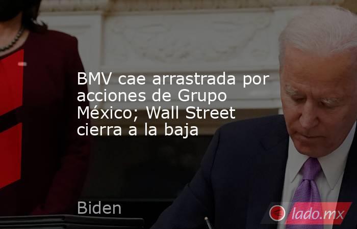 BMV cae arrastrada por acciones de Grupo México; Wall Street cierra a la baja. Noticias en tiempo real