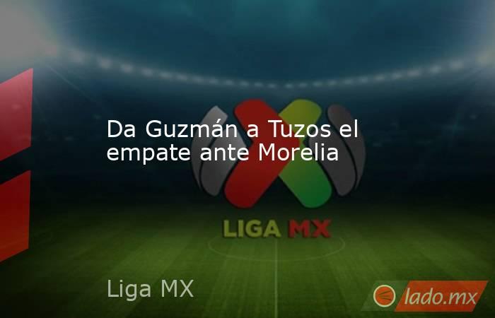 Da Guzmán a Tuzos el empate ante Morelia. Noticias en tiempo real
