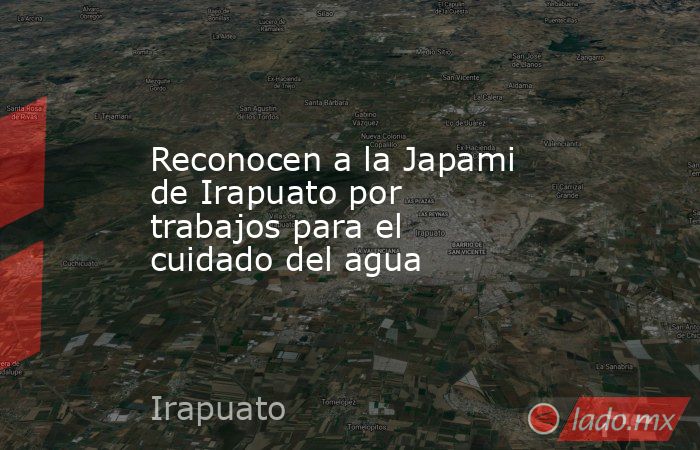 Reconocen a la Japami de Irapuato por trabajos para el cuidado del agua. Noticias en tiempo real