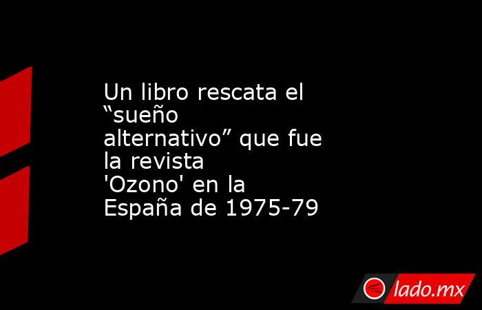 Un libro rescata el “sueño alternativo” que fue la revista 'Ozono' en la España de 1975-79. Noticias en tiempo real