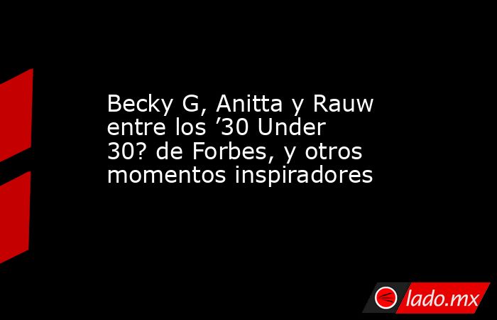 Becky G, Anitta y Rauw entre los ’30 Under 30? de Forbes, y otros momentos inspiradores. Noticias en tiempo real