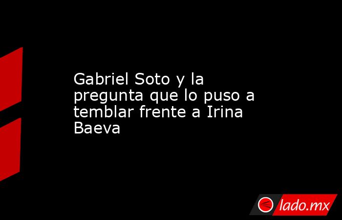 Gabriel Soto y la pregunta que lo puso a temblar frente a Irina Baeva. Noticias en tiempo real